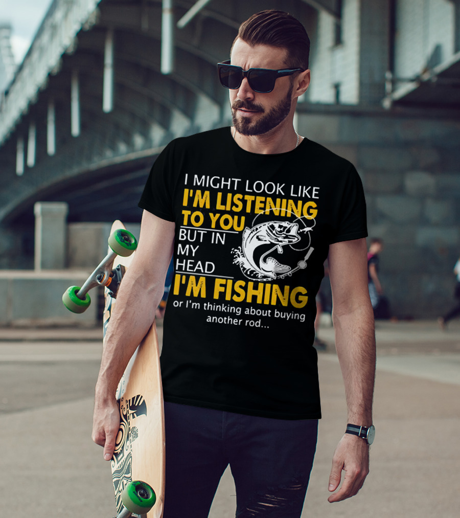 I Might Look Like I'm Listening To You But In My Head I'm Fishing Or Thinking About Buying Another Rod T-Shirt