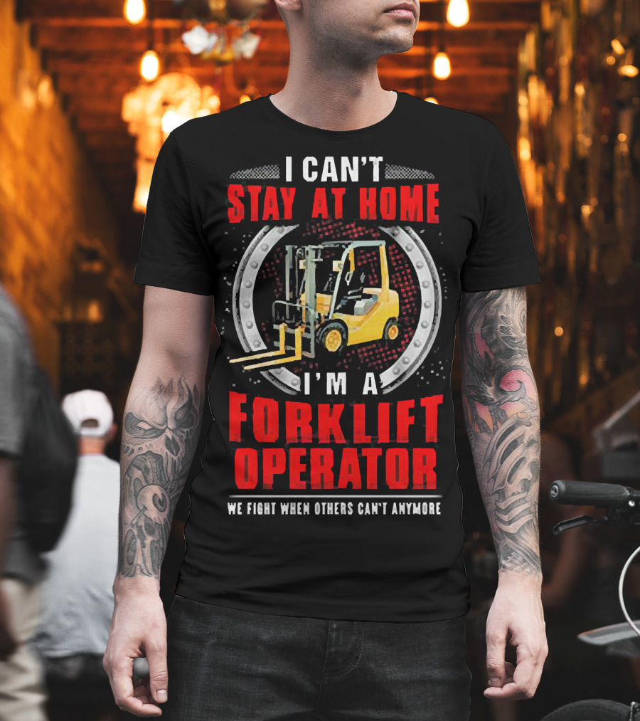 I Can’t Stay at Home I’m a Forklift Operator We Fight When Others Can’t Anymore T-Shirt