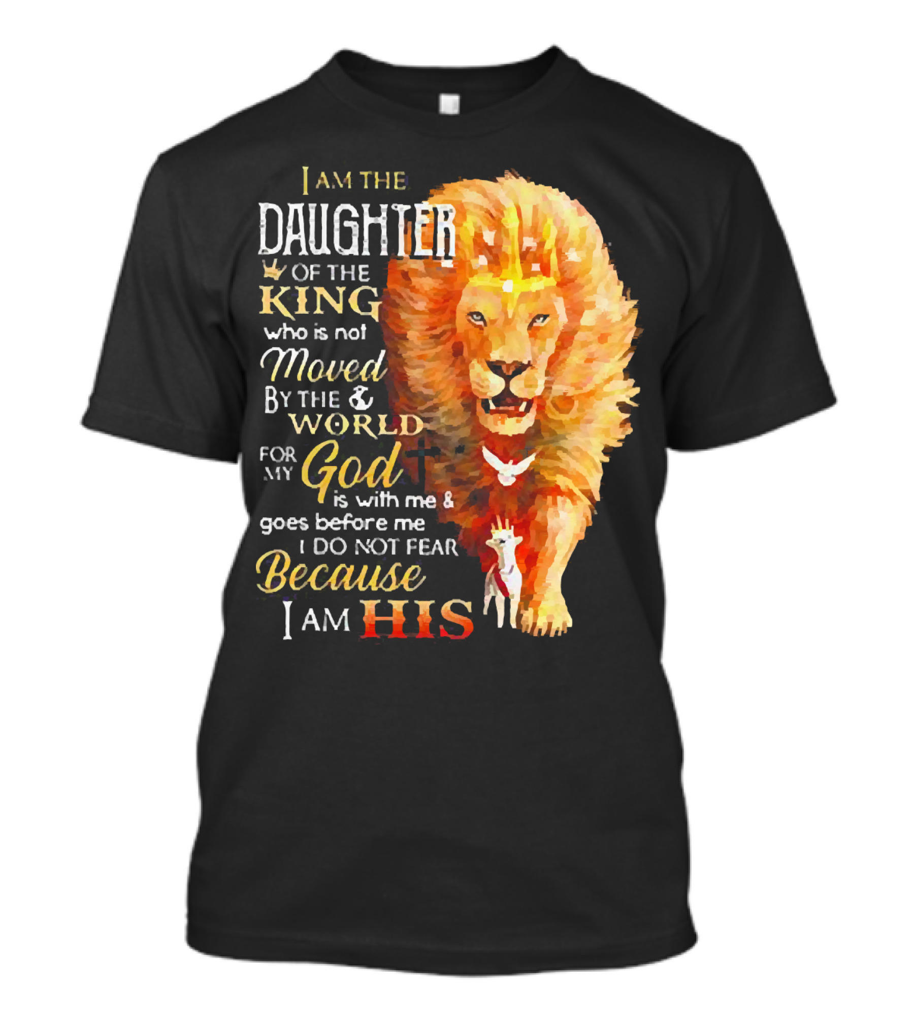 I Am The Daughter Of The King Who Is Not Moved By The World For My God Is With Me And Goes Before Me I Do Not Fear Because I Am His T-Shirt