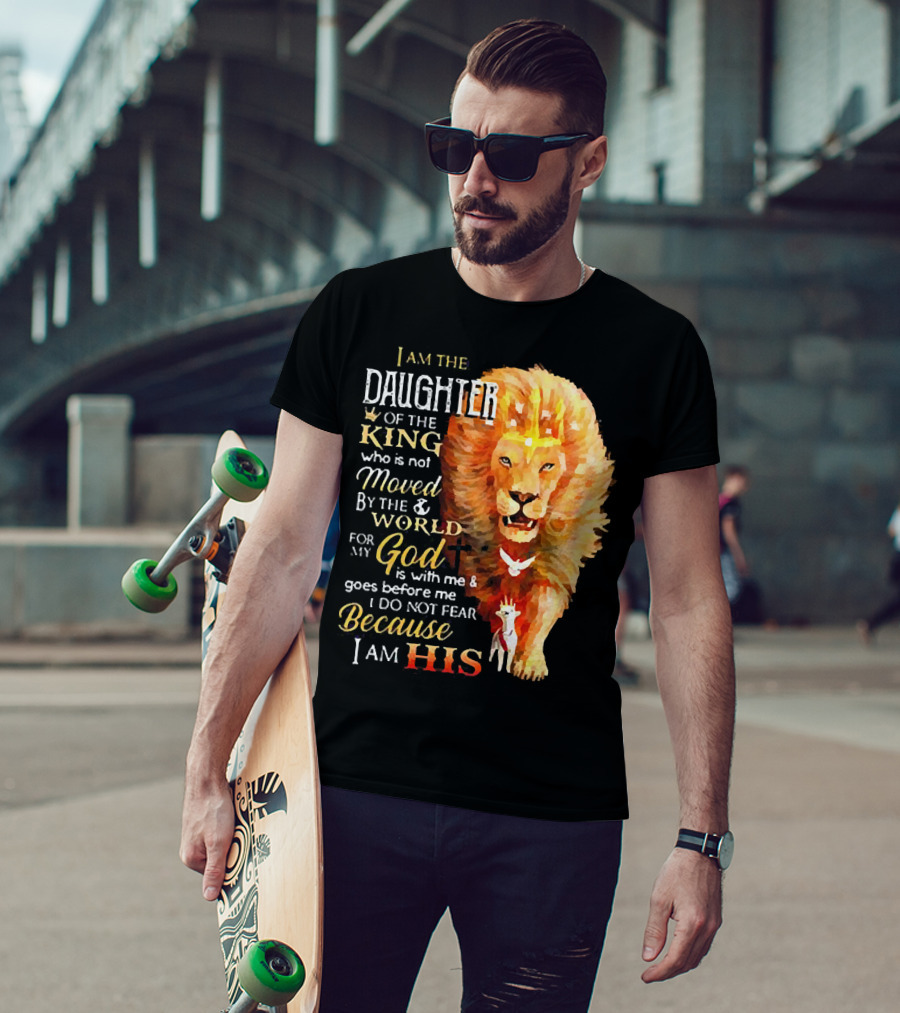 I Am The Daughter Of The King Who Is Not Moved By The World For My God Is With Me And Goes Before Me I Do Not Fear Because I Am His T-Shirt