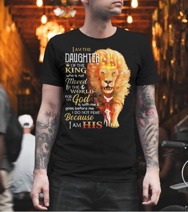 I Am the Daughter of the King Who Is Not Moved by the World for My God Is with Me and Goes Before Me I Do Not Fear Because I Am His T-Shirt I Am the Daughter of the King Who Is Not Moved by the World for My God Is with Me and Goes Before Me I Do Not Fear Because I Am His T-Shirt