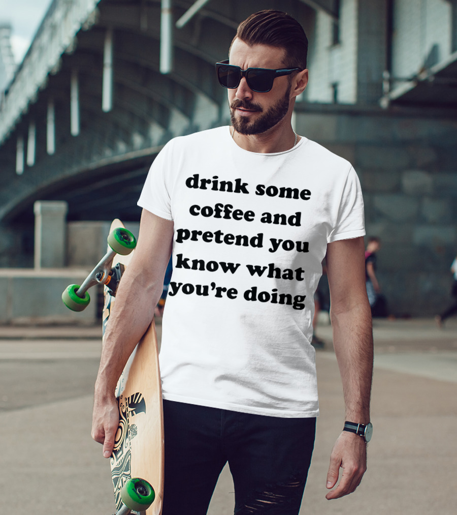 Drink Some Coffee And Pretend You Know What You’re Doing T-Shirt