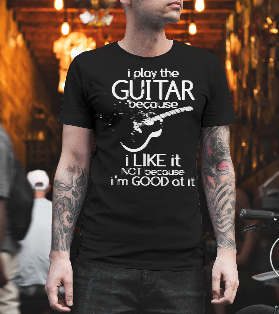 I Play the Guitar Because I Like It Not Because I'm Good at It Distressed Guitar T-Shirt