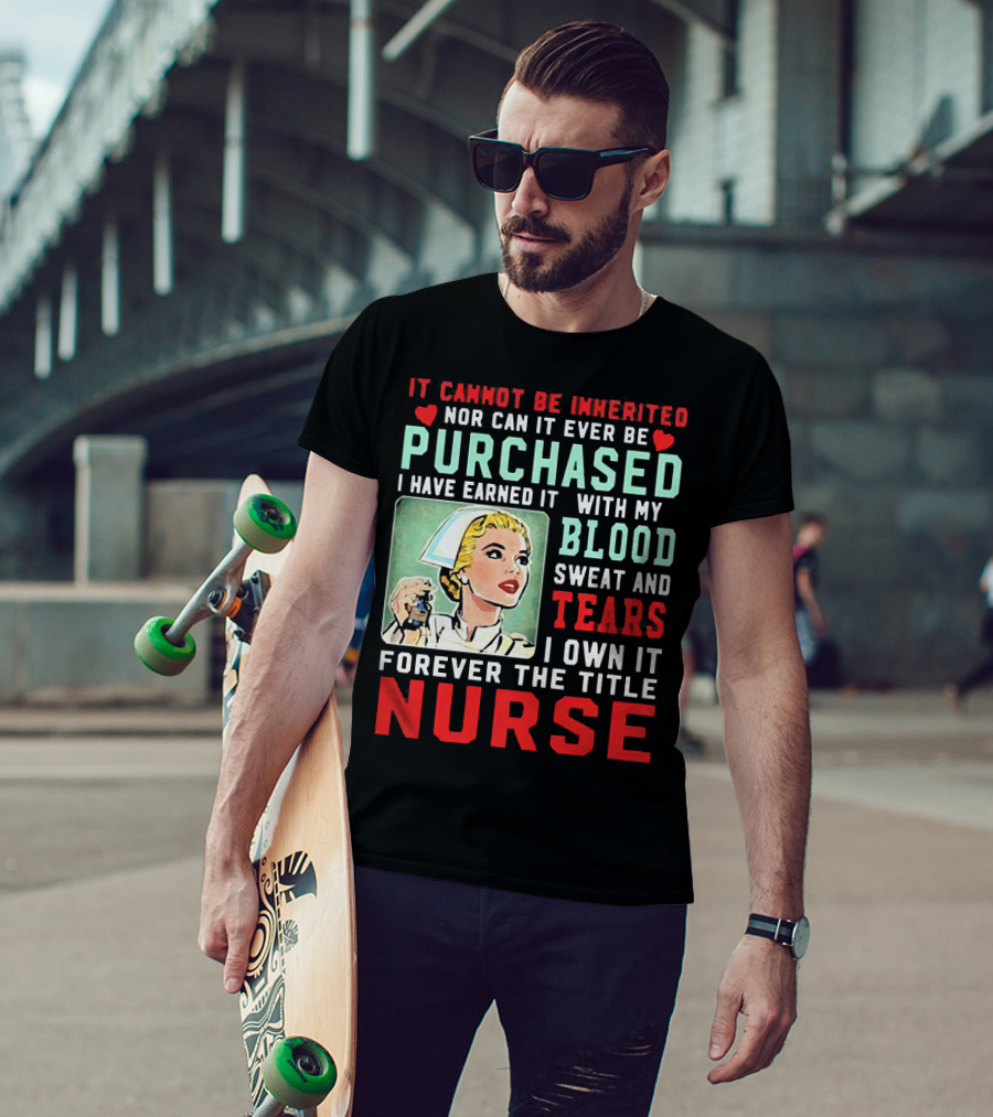 It Cannot Be Inherited Nor Can It Ever Be Purchased Nurse Blood Sweat Tears I Own It Forever T-Shirt