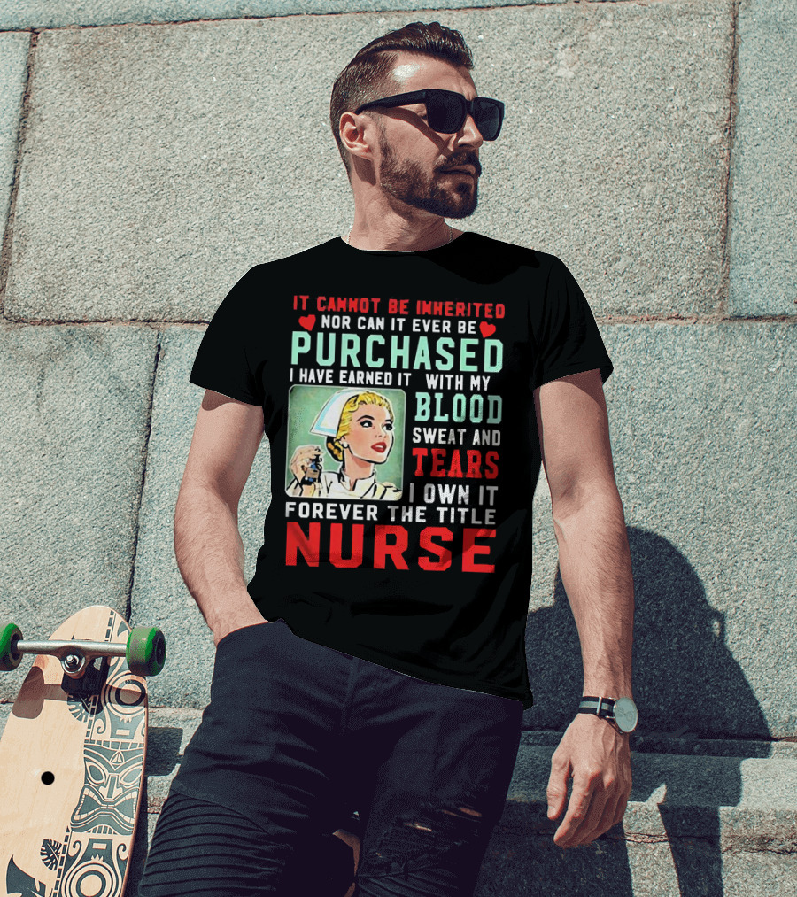 It Cannot Be Inherited Nor Can It Ever Be Purchased Nurse Blood Sweat Tears I Own It Forever T-Shirt