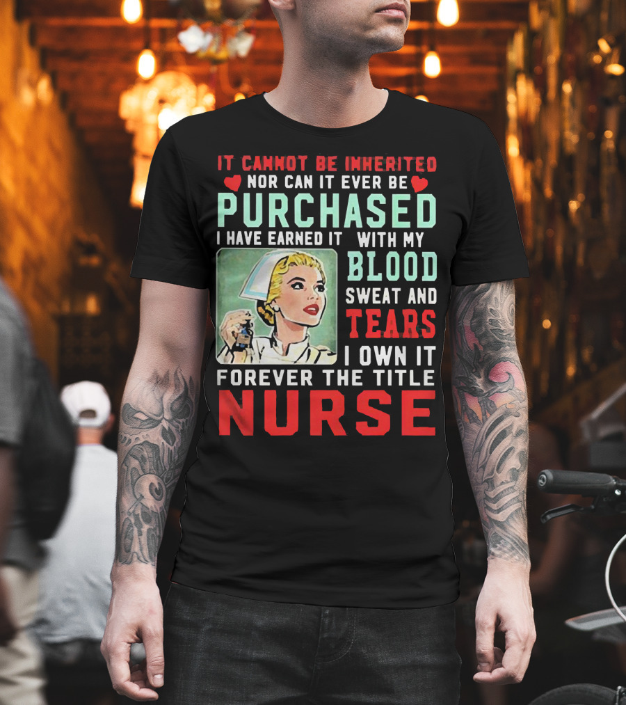 It Cannot Be Inherited Nor Can It Ever Be Purchased Nurse Blood Sweat Tears I Own It Forever T-Shirt