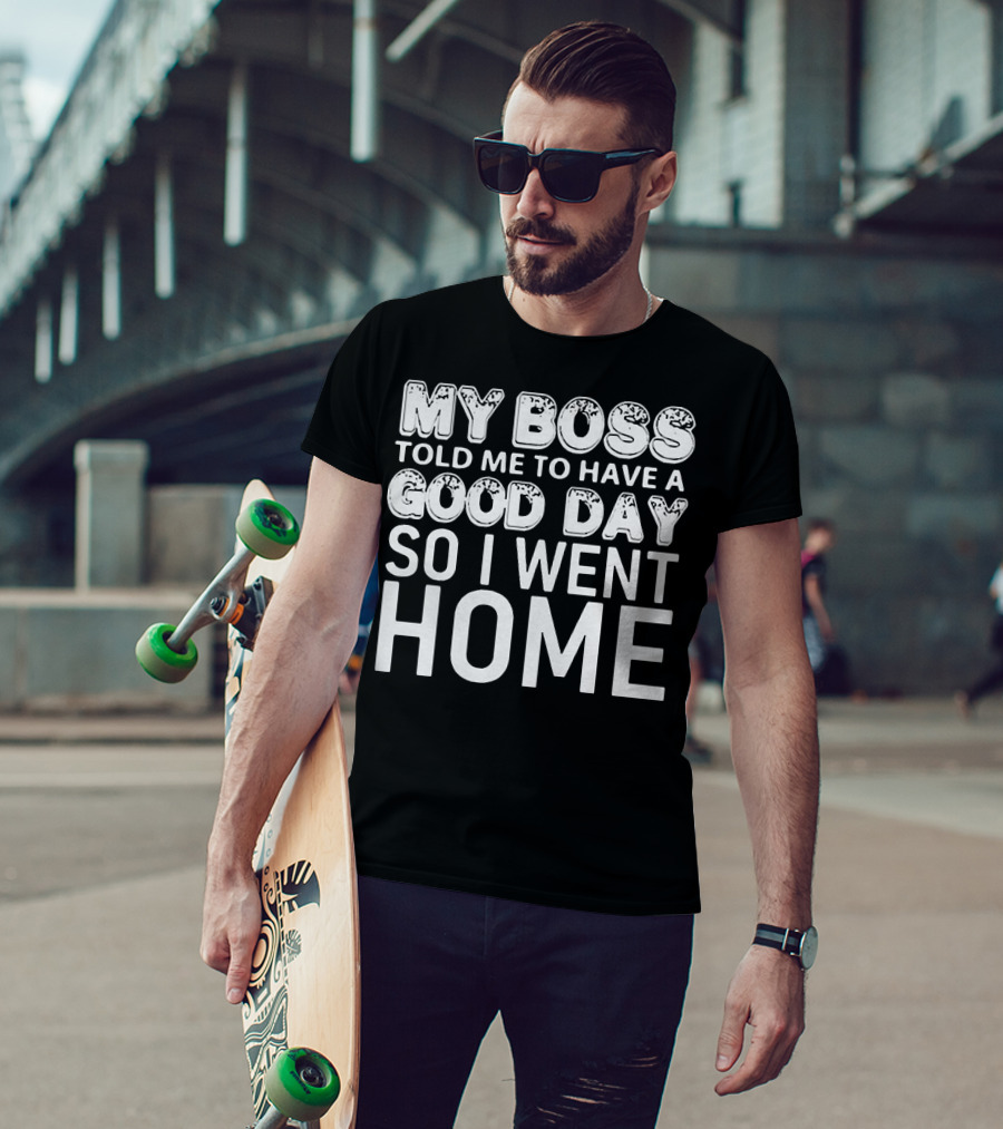 My Boss Told Me To Have A Good Day So I Went Home T-Shirt