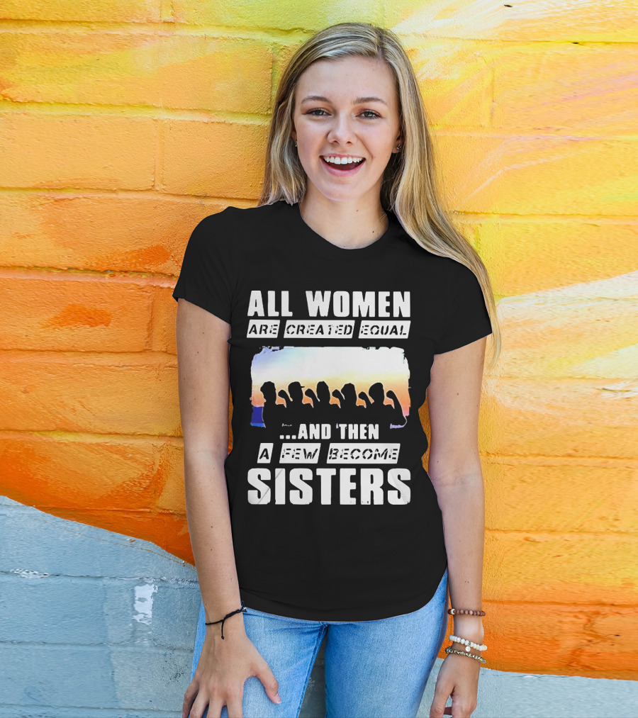 All Women Are Created Equal And Then A Few Become Sisters Fist T-Shirt