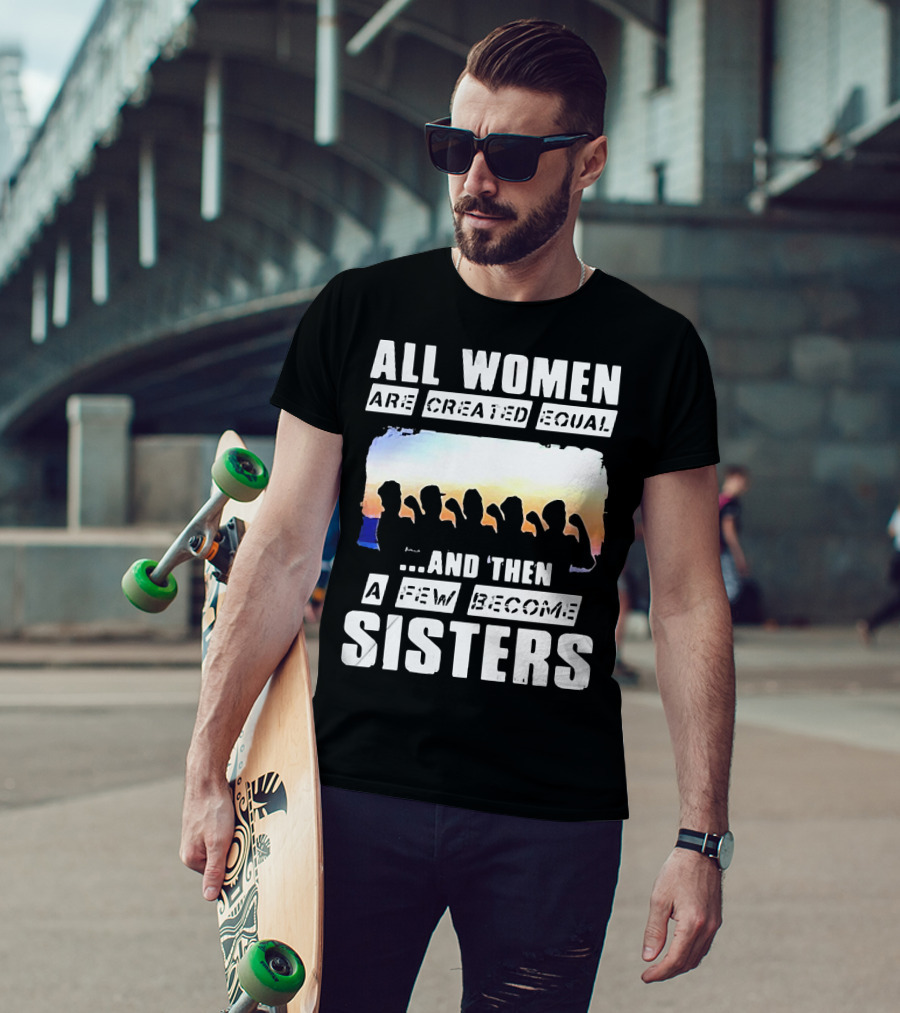 All Women Are Created Equal And Then A Few Become Sisters Fist T-Shirt