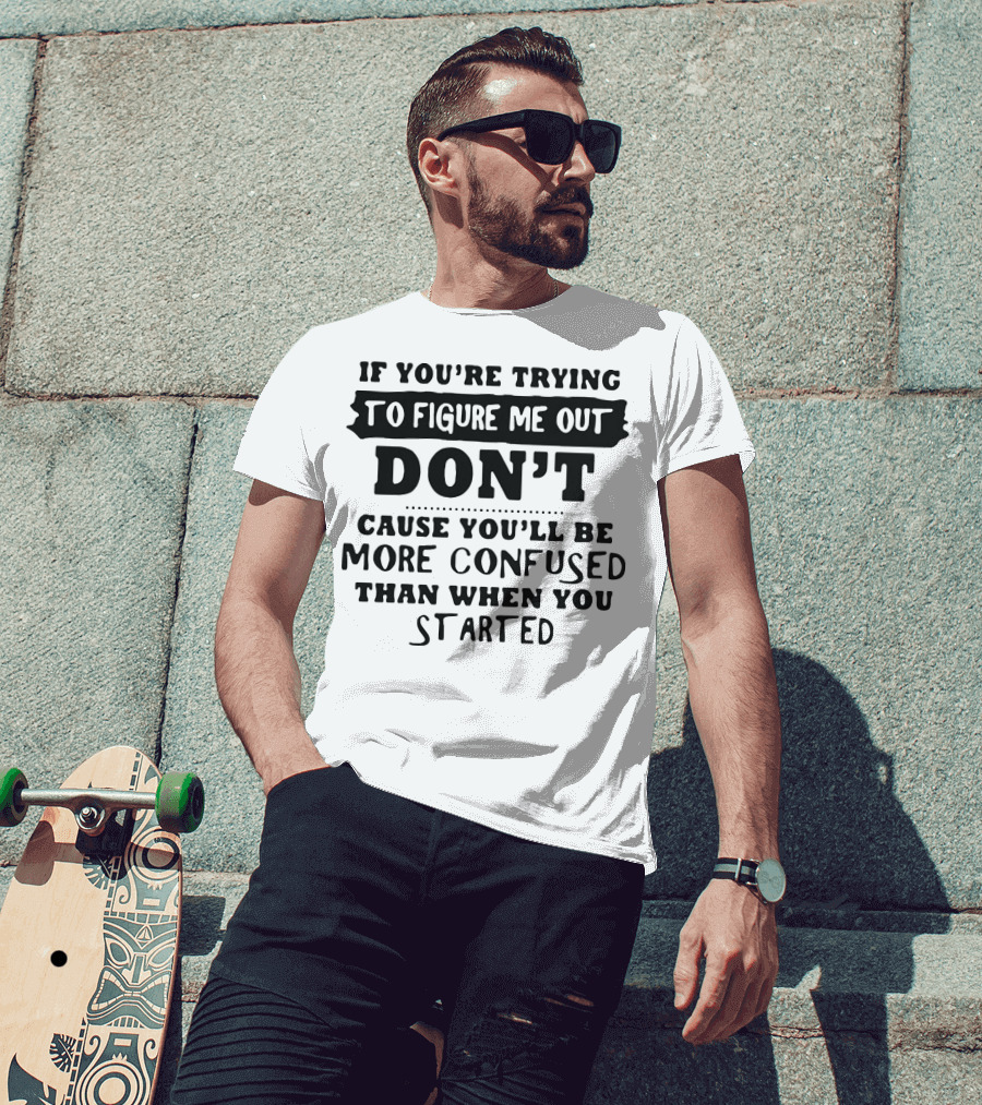 If You’re Trying To Figure Me Out Don’t Cause You’ll Be More Confused Than When You Started T-Shirt