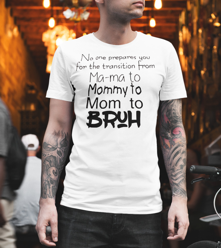 No One Prepares You For The Transition From Ma Ma To Mommy To Mom To Bruh T-Shirt