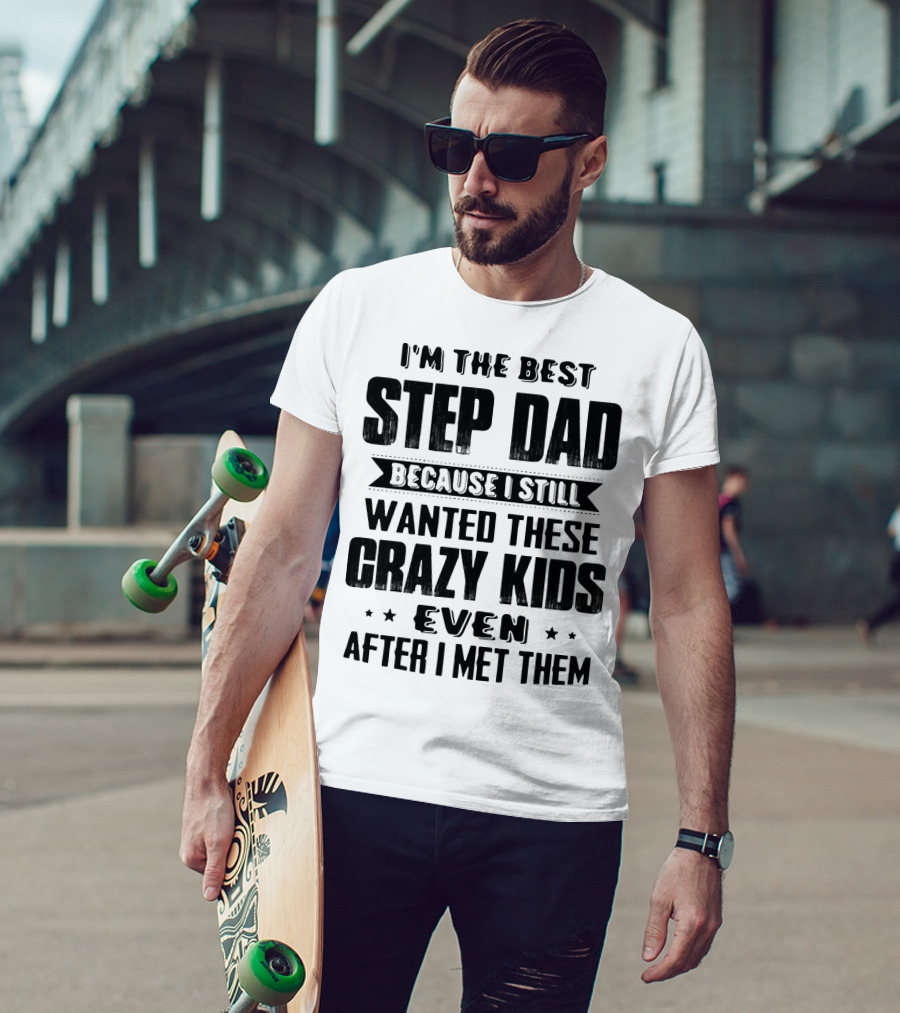 I’m The Best Step Dad Wanted These Crazy Kids Even After I Met Them T-Shirt