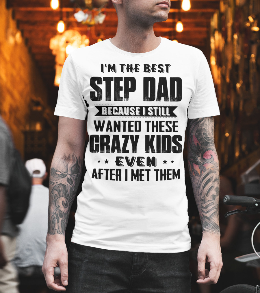 I’m The Best Step Dad Wanted These Crazy Kids Even After I Met Them T-Shirt