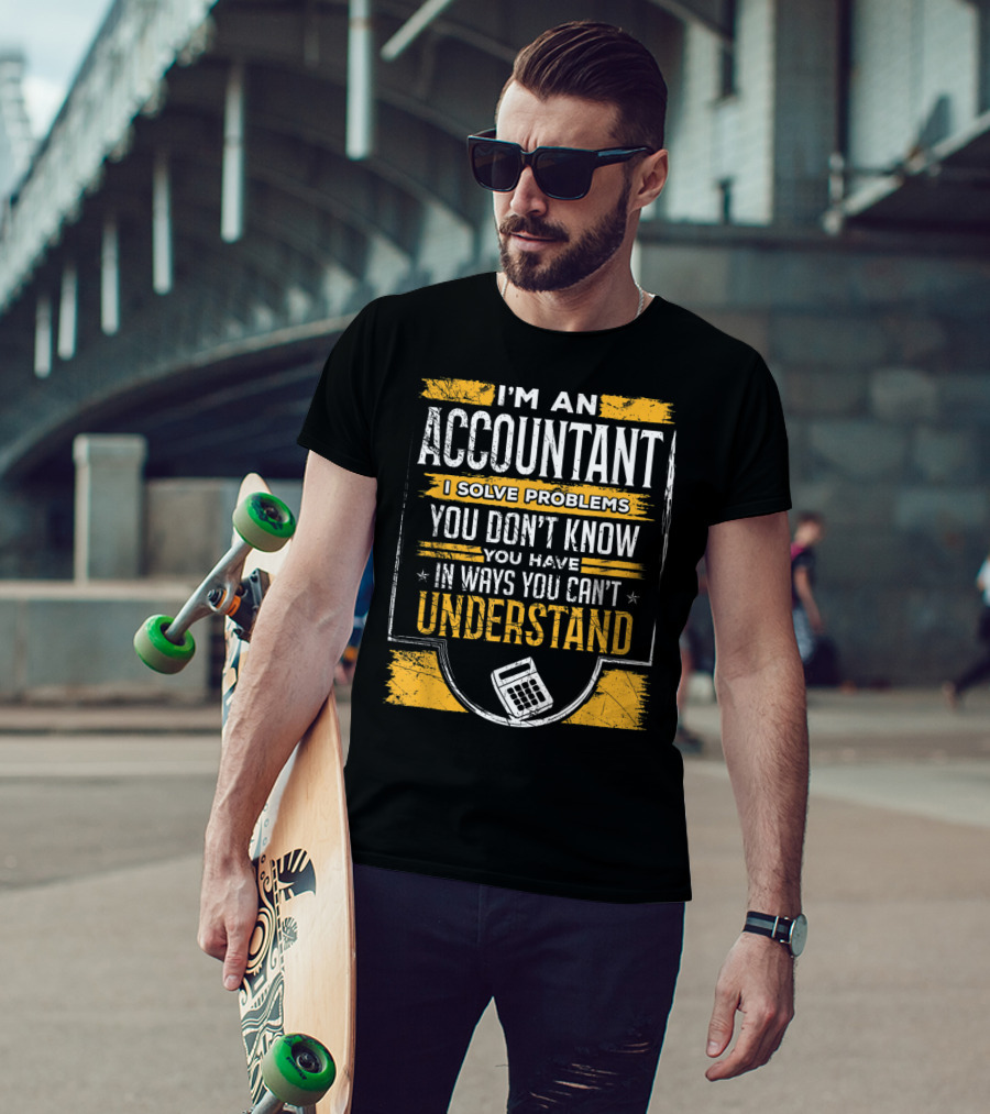 I'm An Accountant I Solve Problems You Don't Know You Have In Ways You Can't Understand T-Shirt