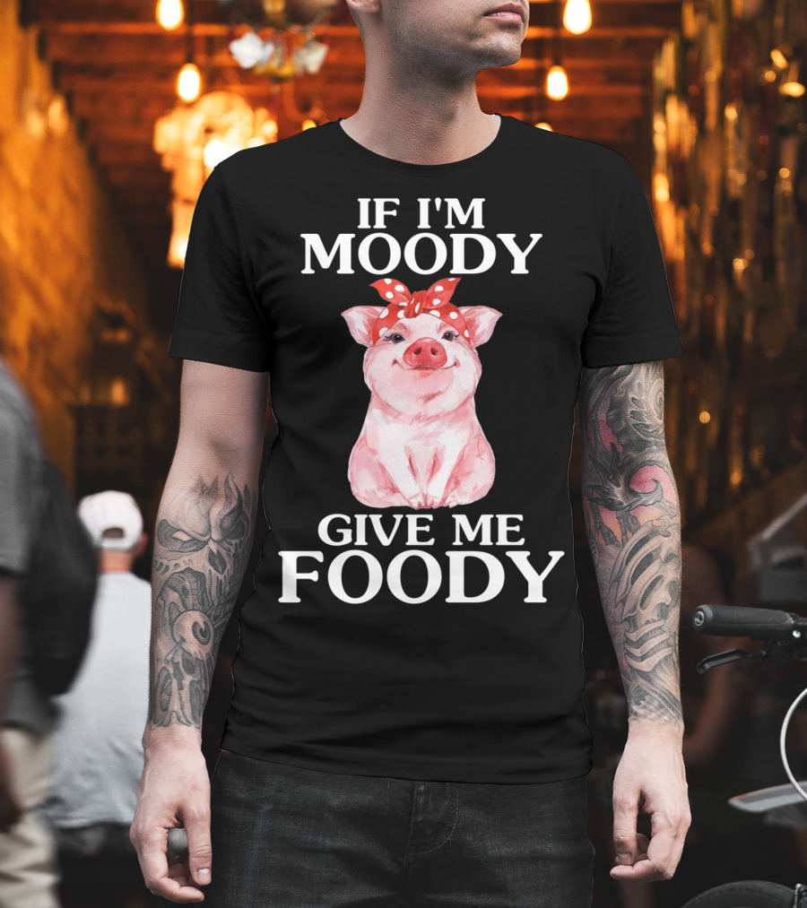 If I'm Moody Give Me Foody Pig Funny Farm T-Shirt