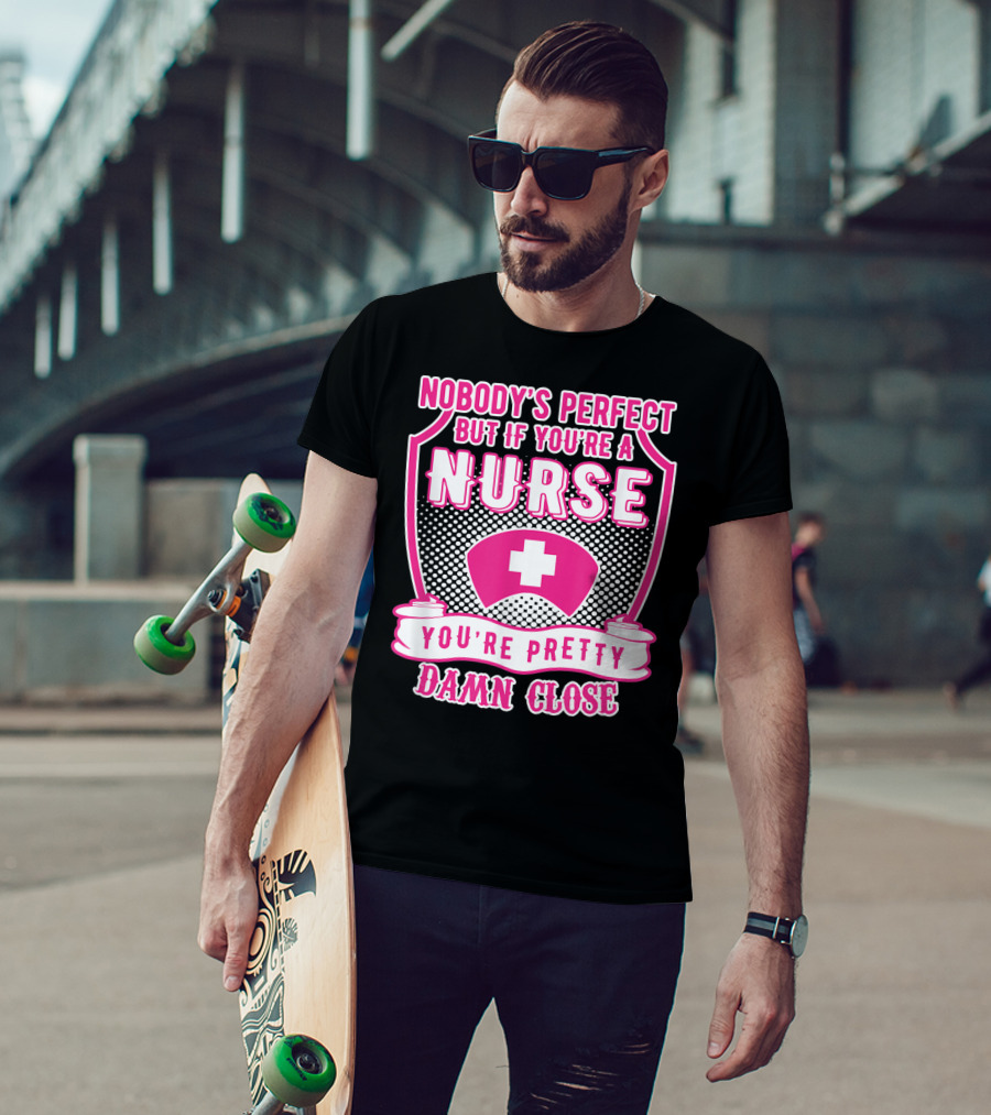 Nobody's Perfect But If You're A Nurse You're Pretty Damn Close T-Shirt