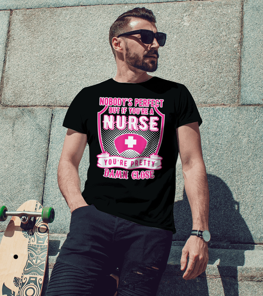 Nobody's Perfect But If You're A Nurse You're Pretty Damn Close T-Shirt