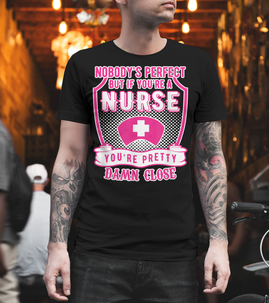 Nobody's Perfect But If You're A Nurse You're Pretty Damn Close T-Shirt