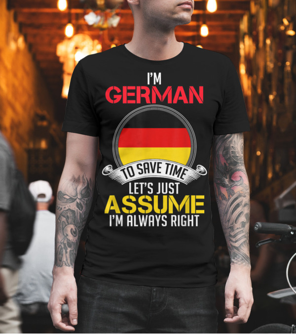 I'm German To Save Time Let's Just Assume I'm Always Right T-Shirt I'm German To Save Time Let's Just Assume I'm Always Right T-Shirt
