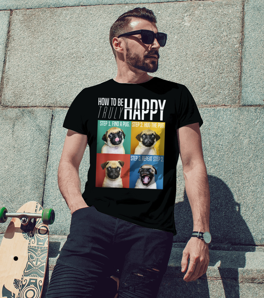 How To Be Truly Happy Step 1 Find A Pug Step 2 Hug The Pug Step 3 Repeat Step 2 T-Shirt