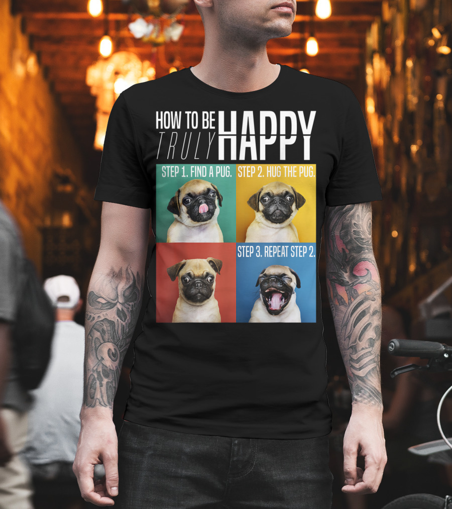 How To Be Truly Happy Step 1 Find A Pug Step 2 Hug The Pug Step 3 Repeat Step 2 T-Shirt