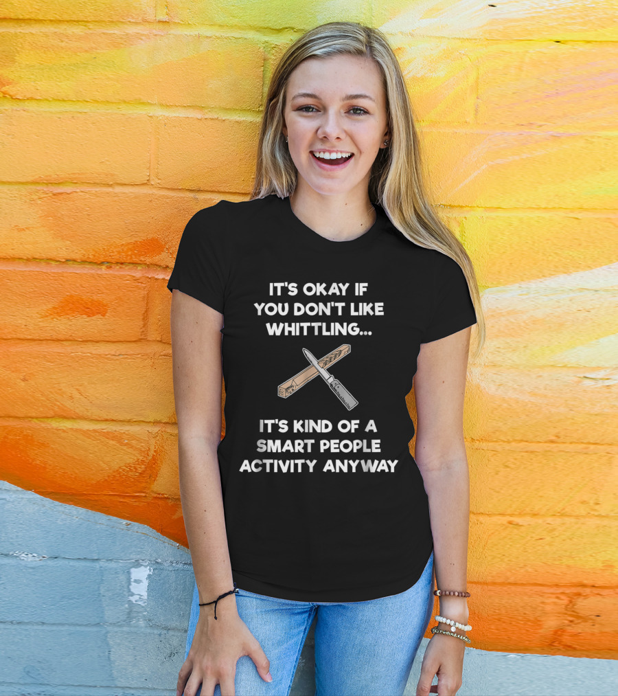 It's Okay If You Don't Like Whittling Smart People Activity Anyway T-Shirt