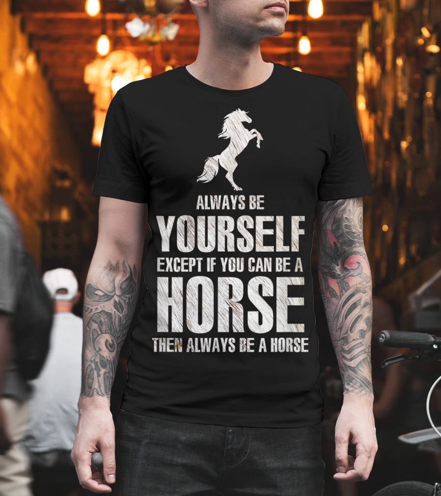 Always Be Yourself Except If You Can Be A Horse Then Always Be A Horse T-Shirt