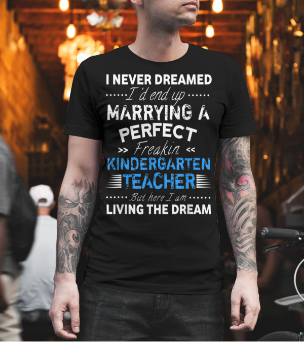 I Never Dreamed I'd End Up Marrying a Perfect Freakin Kindergarten Teacher But Here I Am Living the Dream T-Shirt I Never Dreamed I'd End Up Marrying a Perfect Freakin Kindergarten Teacher But Here I Am Living the Dream T-Shirt
