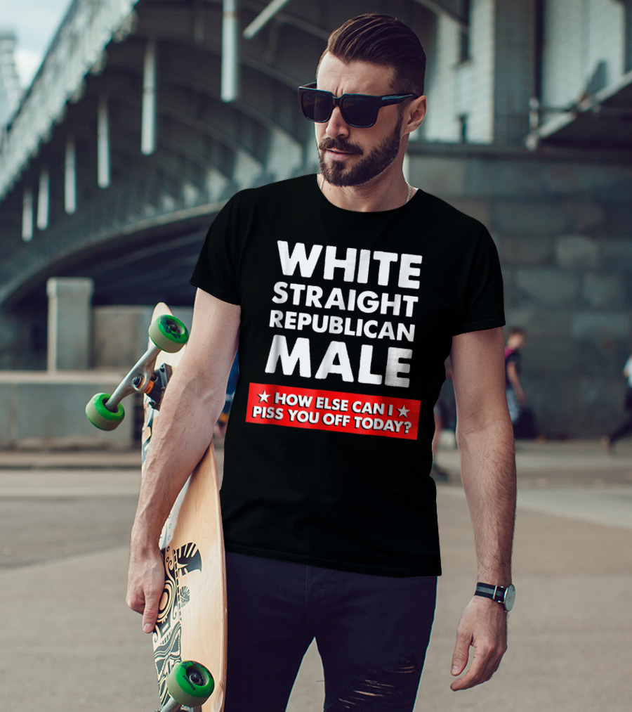 White Straight Republican Male How Else Can I Piss You Off Today T-Shirt