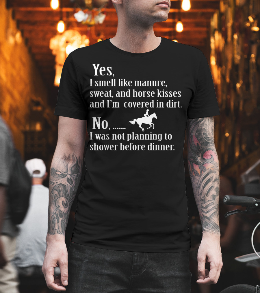 Yes I Smell Like Manure Sweat Horse Kisses Covered in Dirt No Not Planning to Shower Before Dinner Birthday T-Shirt