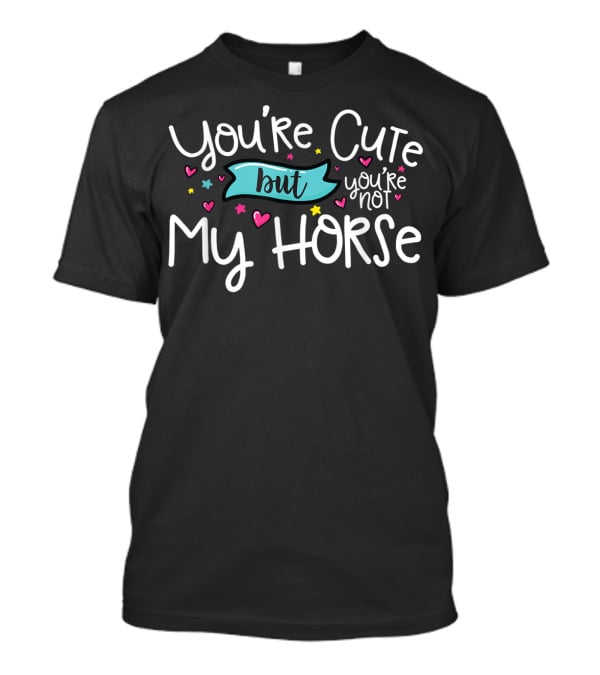 You're Cute But You're Not My Horse With Hearts And Stars T-Shirt