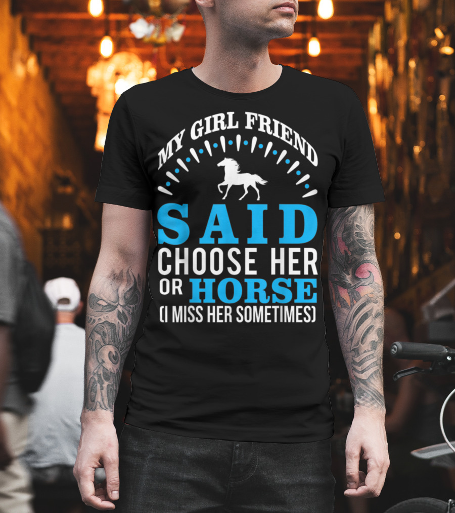 MY GIRLFRIEND SAID CHOOSE HER OR HORSE (I MISS HER SOMETIMES) T-Shirt