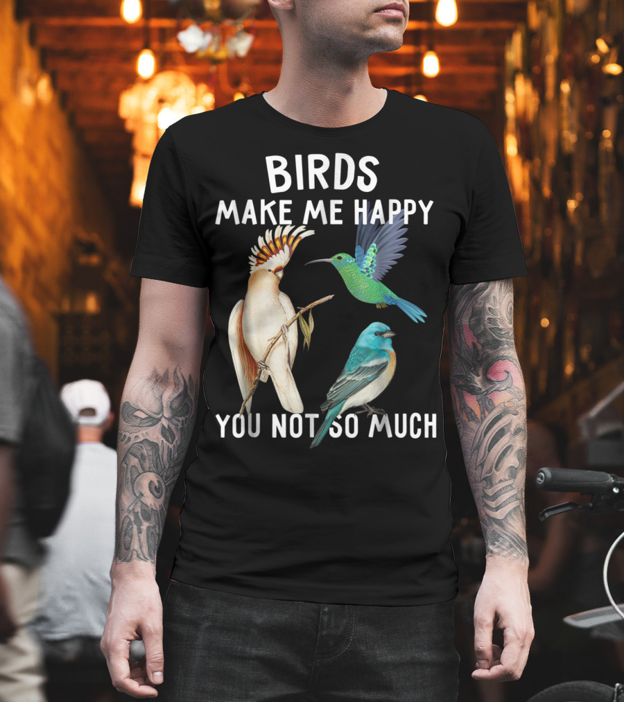 Birds Make Me Happy You Not So Much Bird Lover Hummingbird Cockatoo Bluebird T-Shirt
