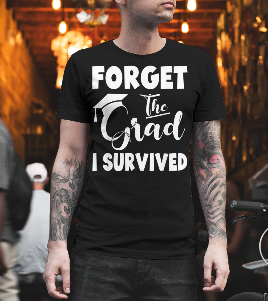 Forget the Grad I Survived Graduation I Survived T-Shirt