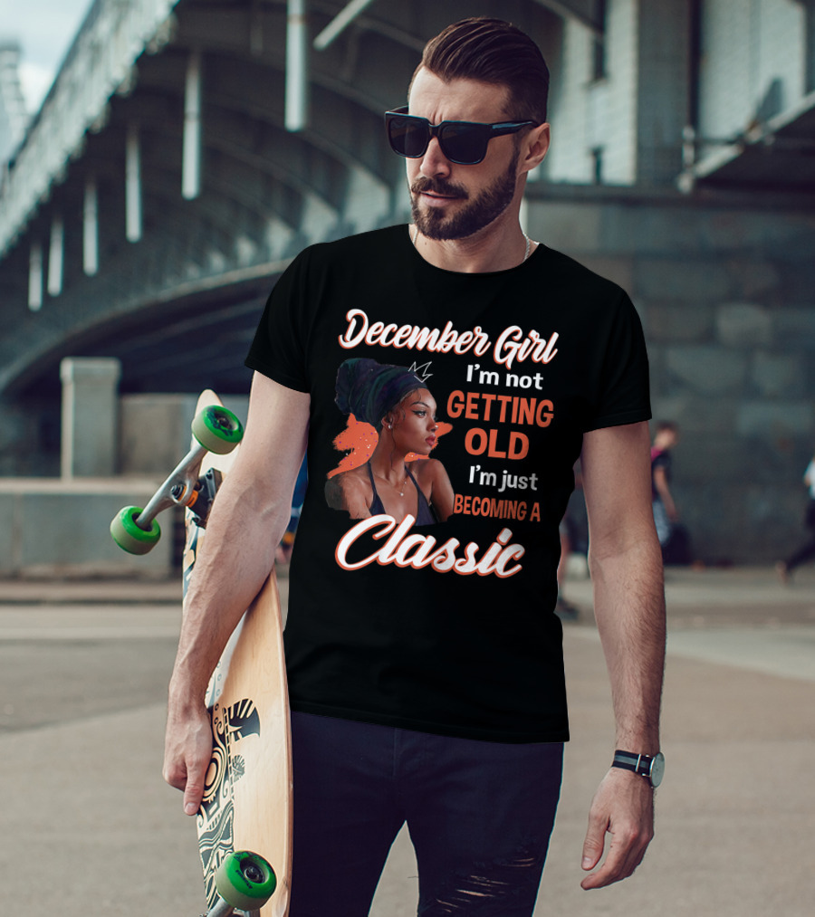 December Girl I'm Not Getting Old I'm Just Becoming A Classic T-Shirt