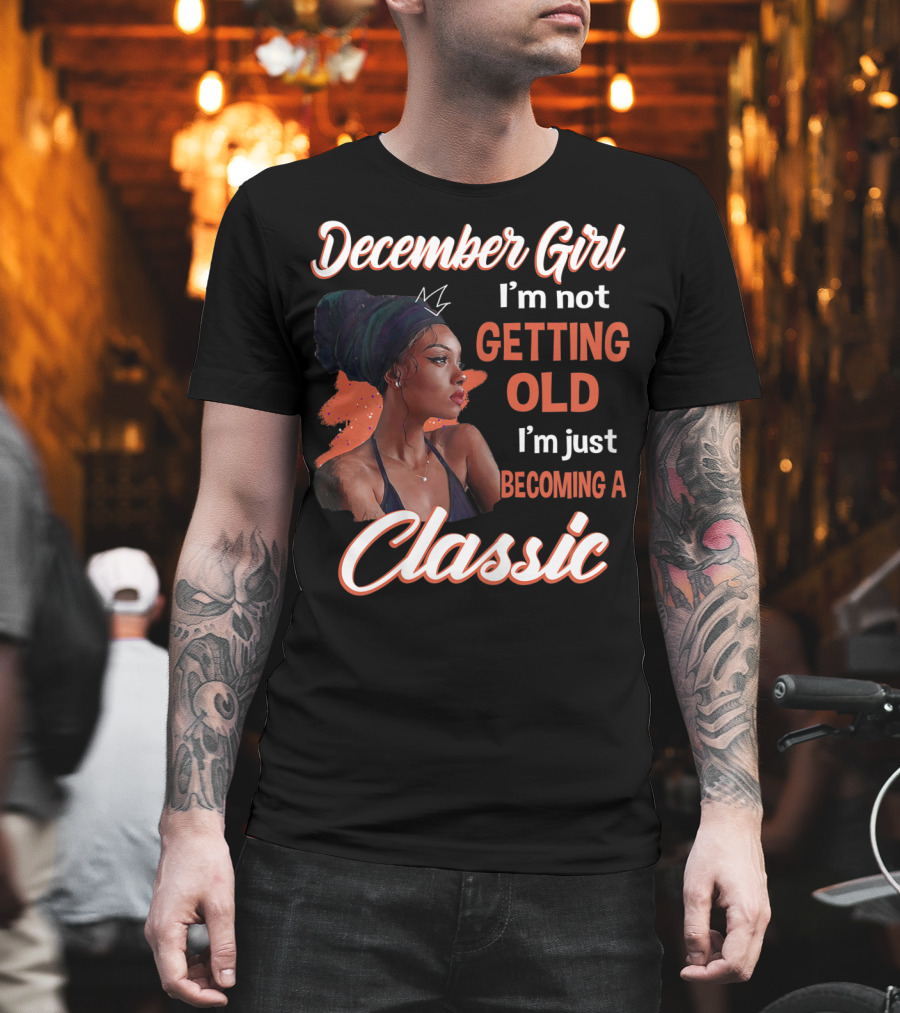 December Girl I'm Not Getting Old I'm Just Becoming a Classic T-Shirt