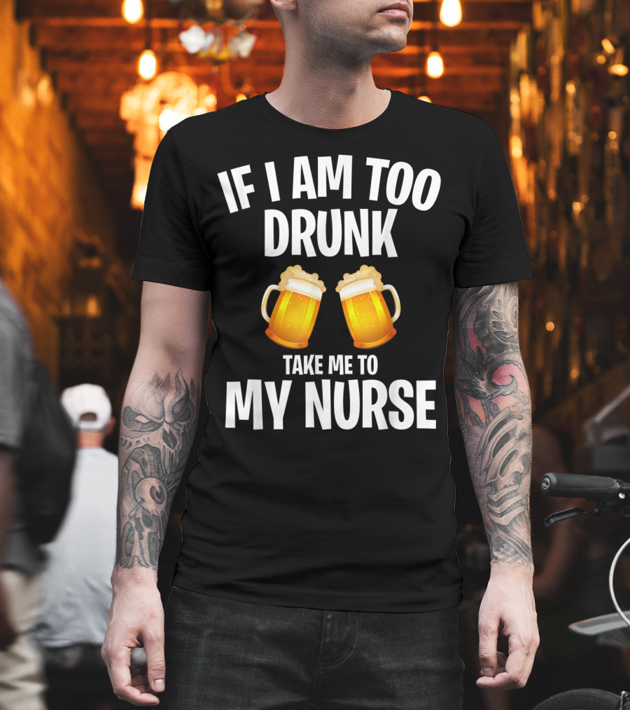 If I Am Too Drunk Take Me To My Nurse Beer Mugs T-Shirt
