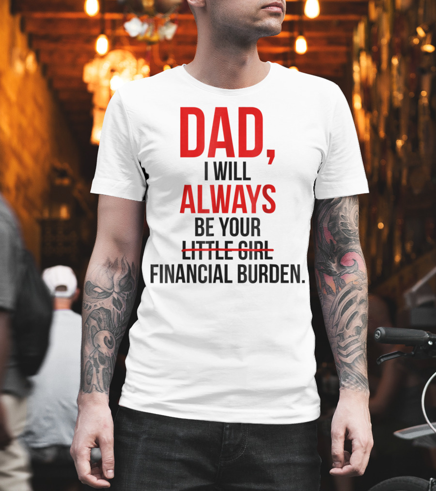 Dad I Will Always Be Your Financial Burden T-Shirt