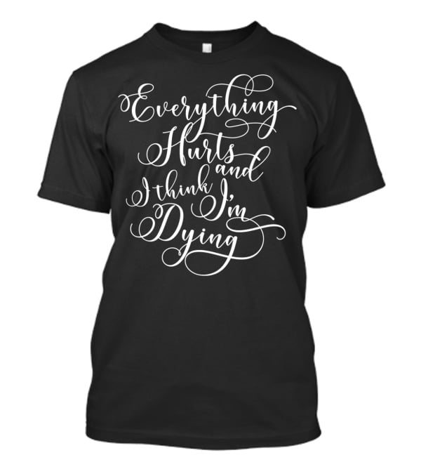 Everything Hurts And I Think I'm Dying T-Shirt