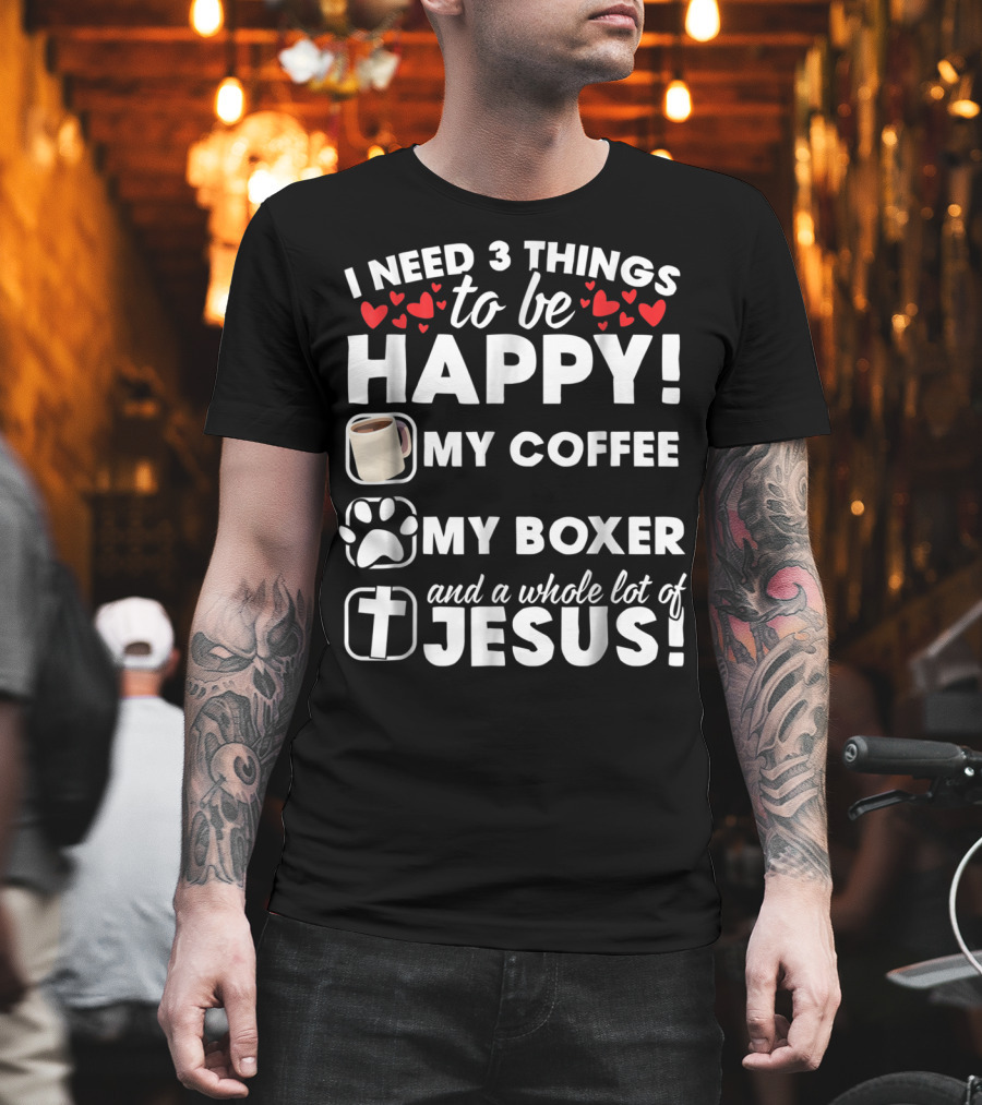 I Need 3 Things to Be Happy My Coffee My Boxer and a Whole Lot of Jesus T-Shirt