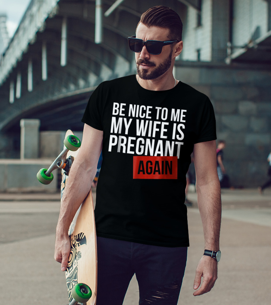 Be Nice To Me My Wife Is Pregnant AGAIN T-Shirt