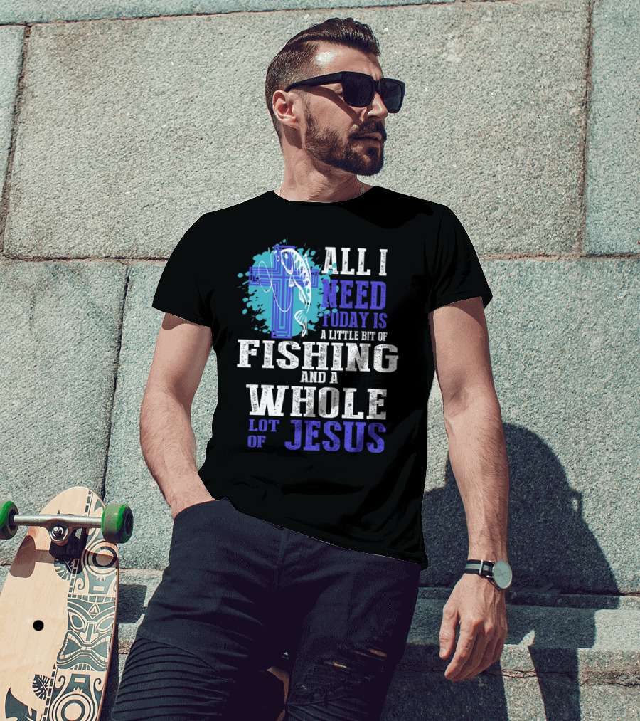 All I Need Today Is A Little Bit Of Fishing And A Whole Lot Of Jesus Christian Cross Faith T-Shirt