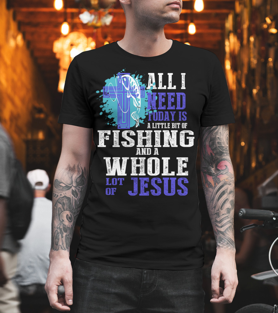 All I Need Today Is A Little Bit Of Fishing And A Whole Lot Of Jesus Christian Cross Faith T-Shirt