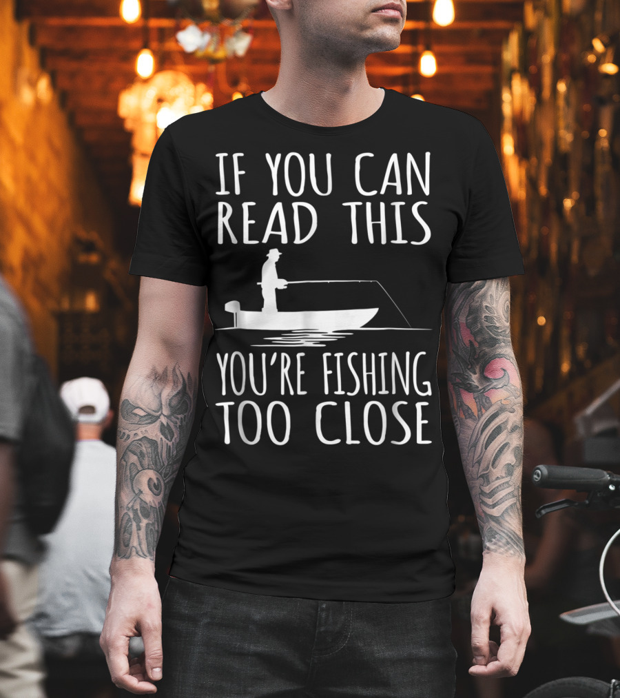 If You Can Read This You're Fishing Too Close Fishing Boat T-Shirt