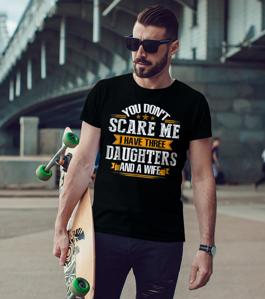 You Don't Scare ME I Have Three Daughters And A Wife T-Shirt