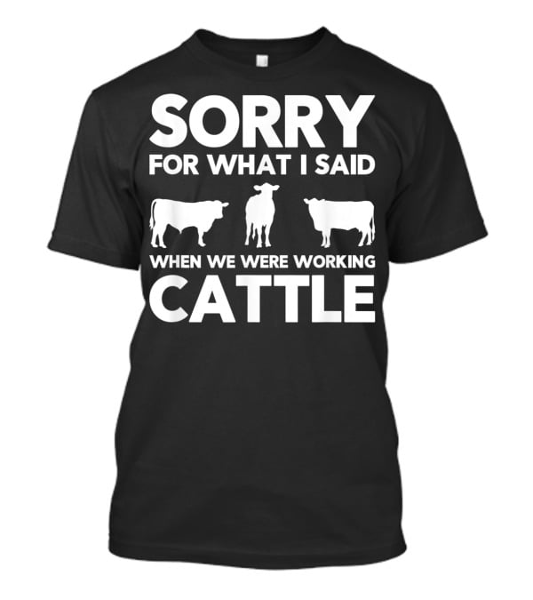 Sorry For What I Said When We Were Working Cattle Cows T-Shirt