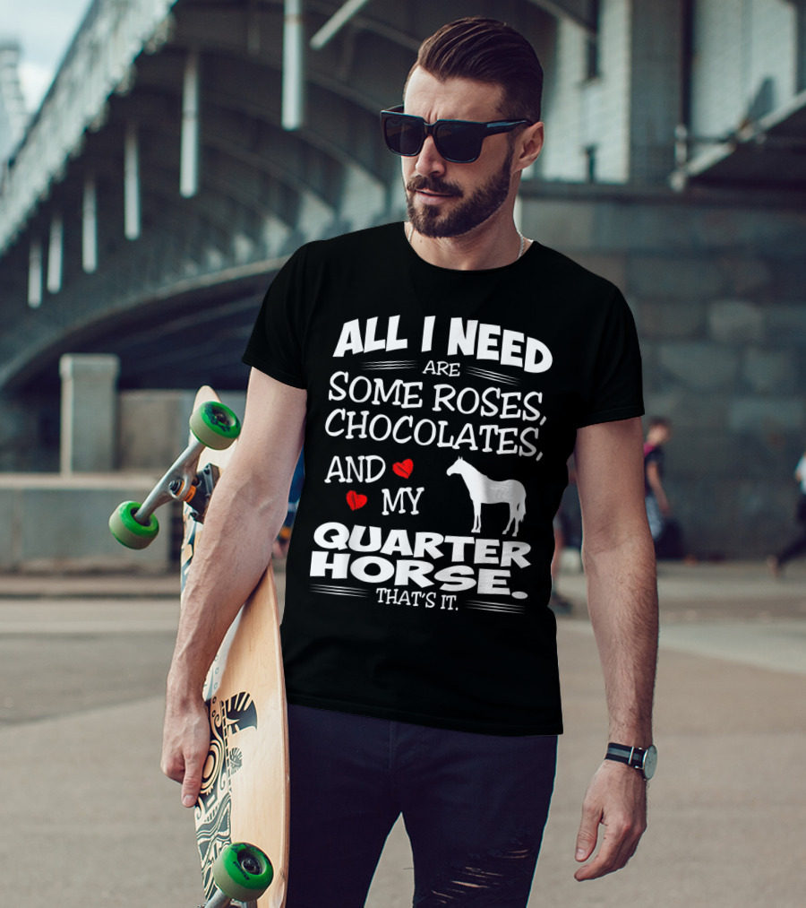 All I Need Are Some Roses Chocolates And My Quarter Horse That's It T-Shirt