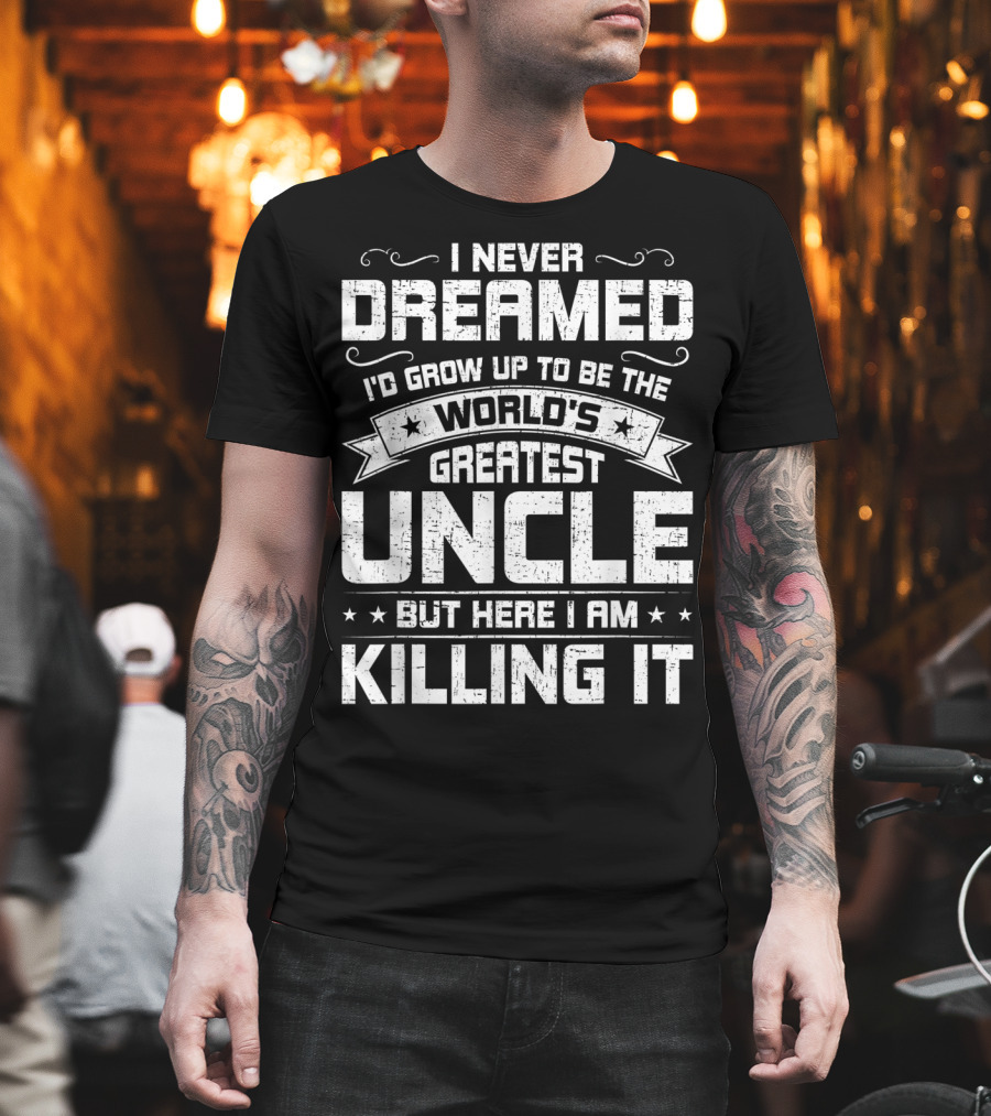 I Never Dreamed I'd Grow Up To Be The World's Greatest Uncle But Here I Am Killing It T-Shirt