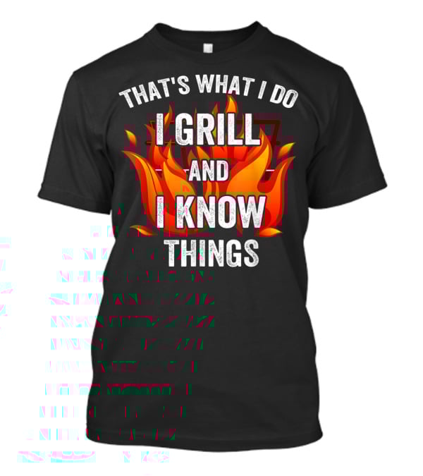 THAT'S WHAT I DO I GRILL AND I KNOW THINGS T-Shirt