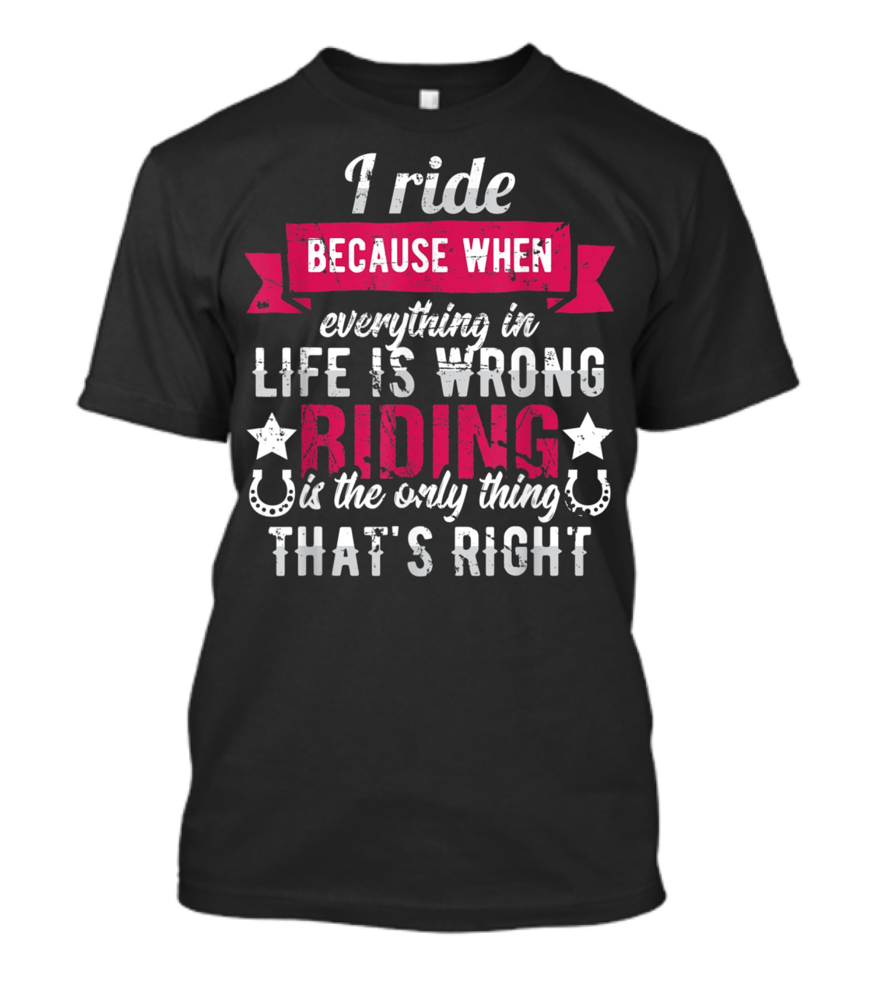 I Ride Because When Everything In Life Is Wrong Riding Is The Only Thing That's Right T-Shirt
